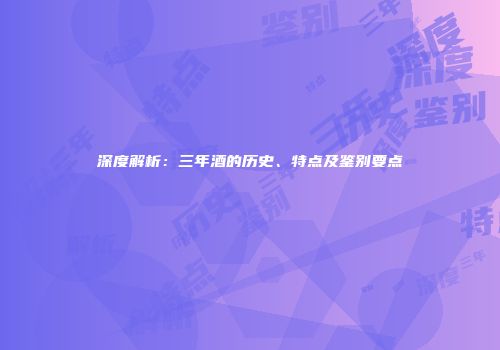 深度解析：三年酒的历史、特点及鉴别要点