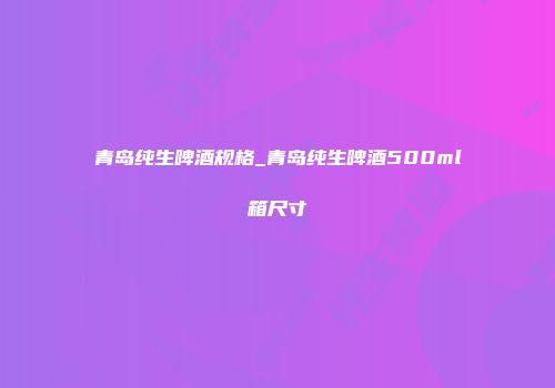 青岛纯生啤酒规格_青岛纯生啤酒500ml箱尺寸
