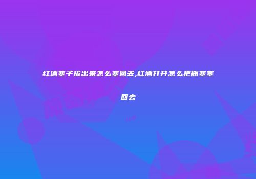 红酒塞子拔出来怎么塞回去,红酒打开怎么把瓶塞塞回去