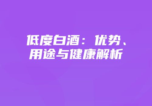 低度白酒：优势、用途与健康解析