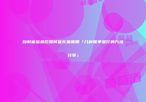 自制葡萄酒后如何延长保质期「几种简单易行的方法分享」