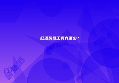 红酒贸易工资有多少？