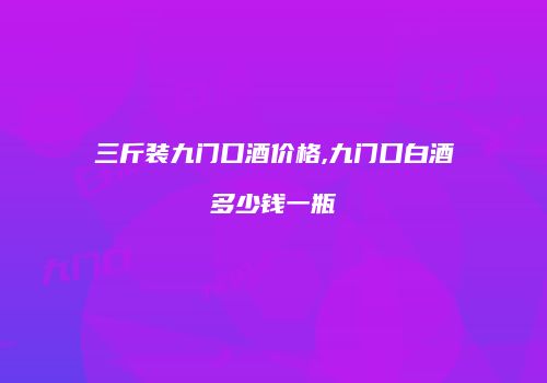 三斤装九门口酒价格,九门口白酒多少钱一瓶