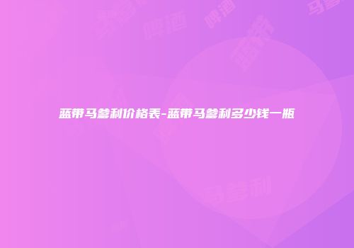 蓝带马爹利价格表-蓝带马爹利多少钱一瓶