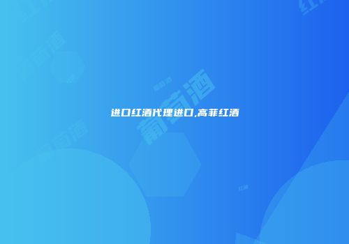 进口红酒代理进口,高菲红酒