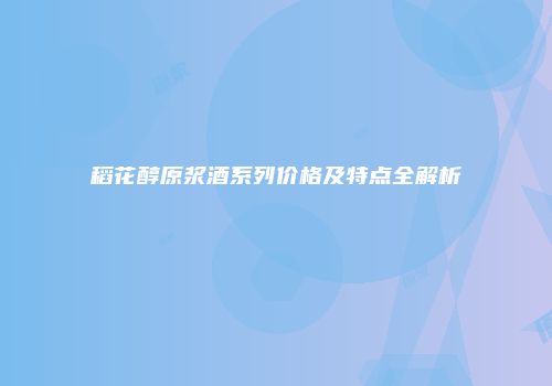 稻花醇原浆酒系列价格及特点全解析