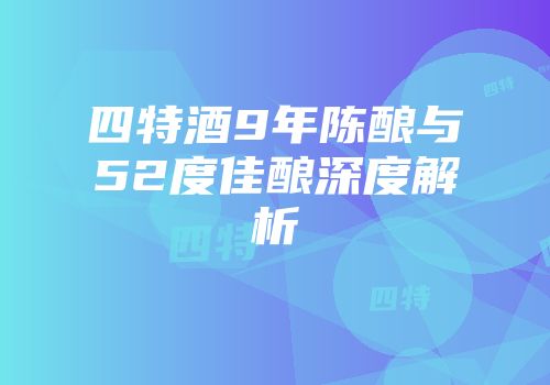 四特酒9年陈酿与52度佳酿深度解析