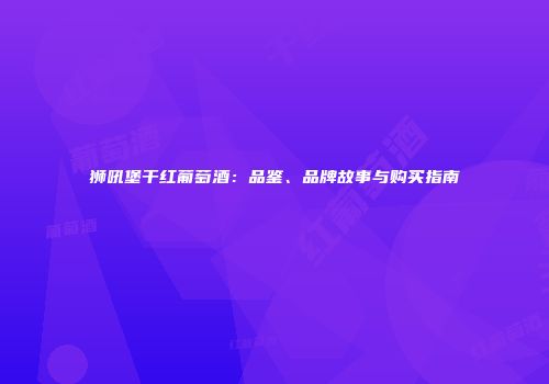 狮吼堡干红葡萄酒：品鉴、品牌故事与购买指南