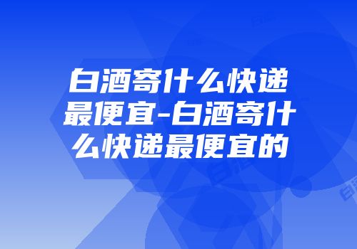 白酒寄什么快递最便宜-白酒寄什么快递最便宜的