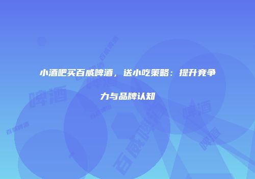 小酒吧买百威啤酒，送小吃策略：提升竞争力与品牌认知