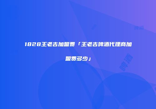 1828王老吉加盟费「王老吉啤酒代理商加盟费多少」