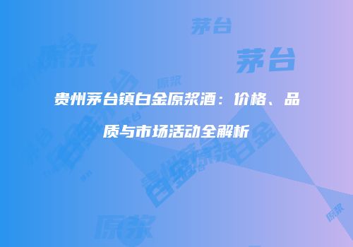 贵州茅台镇白金原浆酒：价格、品质与市场活动全解析