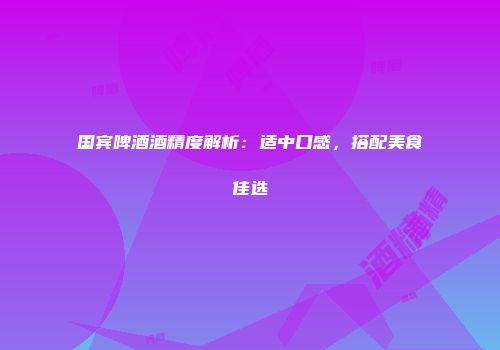 国宾啤酒酒精度解析：适中口感，搭配美食佳选