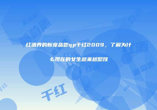 红酒界的新宠品尝qp干红2009，了解为什么现在的女生越来越愁嫁