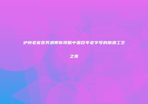 泸州老窖苦荞酒带你领略中国百年老字号的酿酒工艺之美