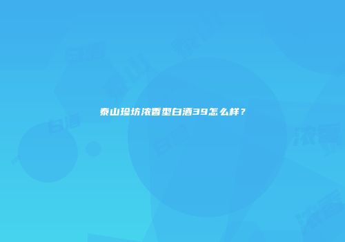 泰山珍坊浓香型白酒39怎么样？