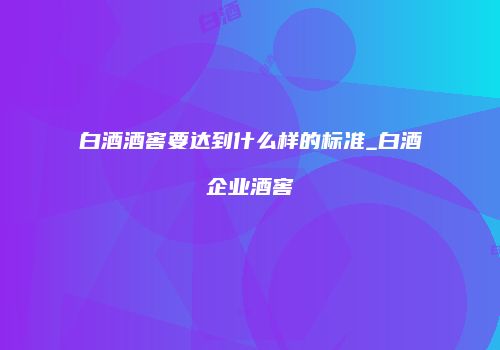 白酒酒窖要达到什么样的标准_白酒企业酒窖