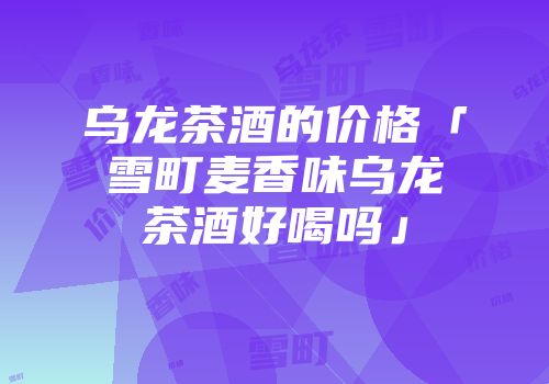 乌龙茶酒的价格「雪町麦香味乌龙茶酒好喝吗」
