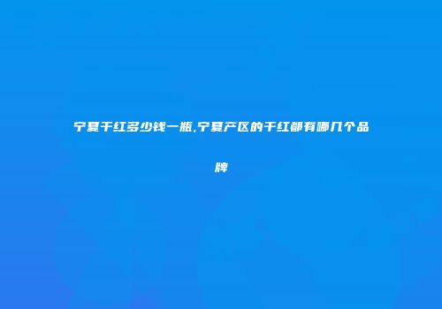 宁夏干红多少钱一瓶,宁夏产区的干红都有哪几个品牌