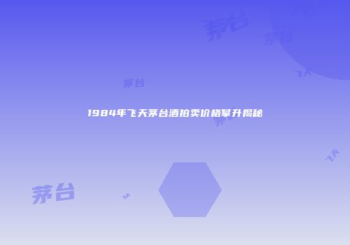 1984年飞天茅台酒拍卖价格攀升揭秘