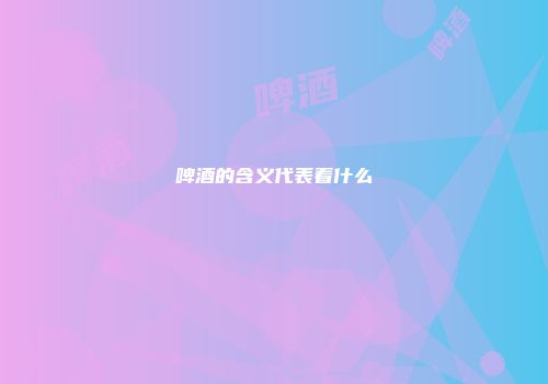 啤酒的含义代表着什么