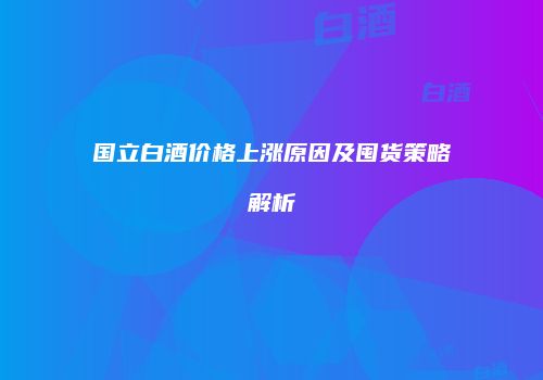 国立白酒价格上涨原因及囤货策略解析