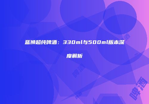 蓝狮超纯啤酒：330ml与500ml版本深度解析