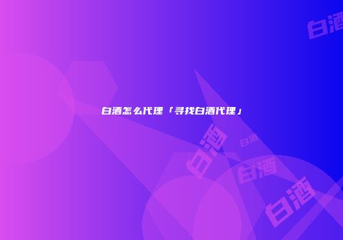 白酒怎么代理「寻找白酒代理」