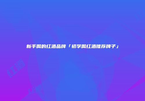新手喝的红酒品牌「初学喝红酒推荐牌子」