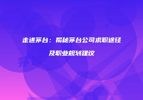 走进茅台：揭秘茅台公司求职途径及职业规划建议