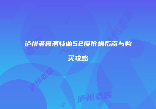 泸州老窖酒特曲52度价格指南与购买攻略
