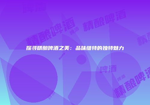 探寻精酿啤酒之美：品味维特的独特魅力