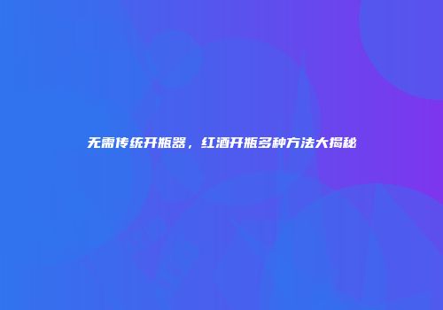 无需传统开瓶器，红酒开瓶多种方法大揭秘