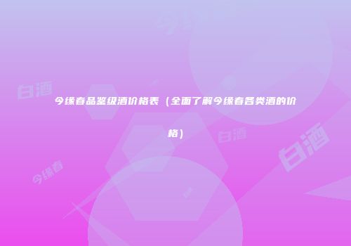 今缘春品鉴级酒价格表（全面了解今缘春各类酒的价格）