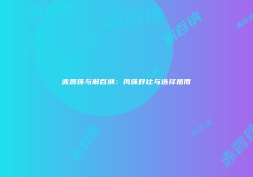 赤霞珠与解百纳：风味对比与选择指南