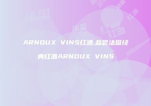 ARNOUX VINS红酒,品尝法国经典红酒ARNOUX VINS