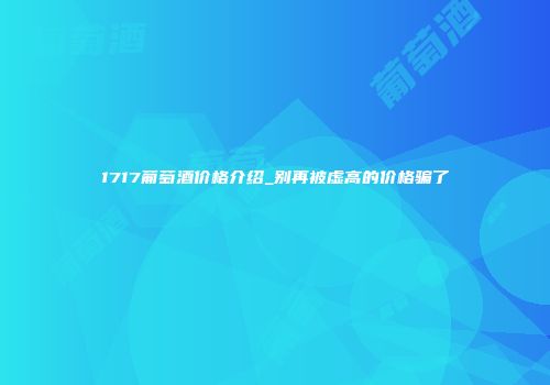 1717葡萄酒价格介绍_别再被虚高的价格骗了