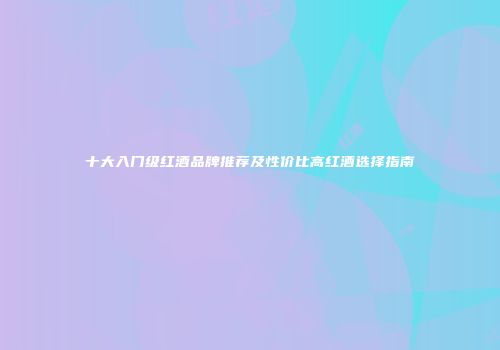 十大入门级红酒品牌推荐及性价比高红酒选择指南