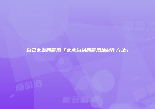 自己家做葡萄酒「家庭自制葡萄酒地制作方法」