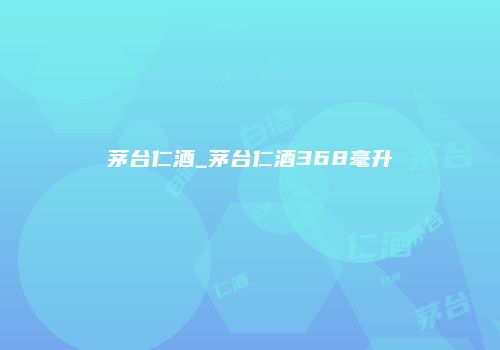 茅台仁酒_茅台仁酒368毫升
