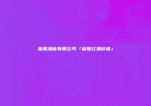 福隆酒业有限公司「福隆红酒价格」