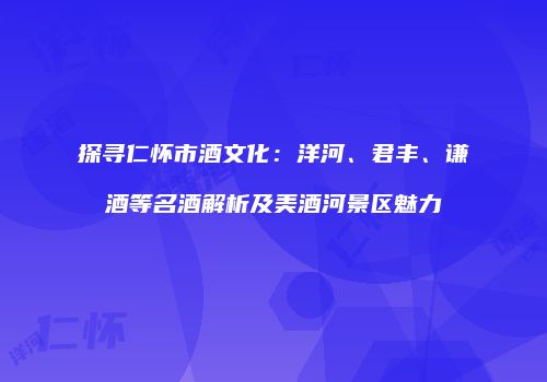 探寻仁怀市酒文化：洋河、君丰、谦酒等名酒解析及美酒河景区魅力