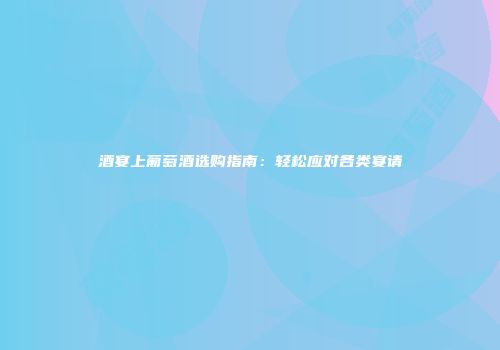 酒宴上葡萄酒选购指南：轻松应对各类宴请