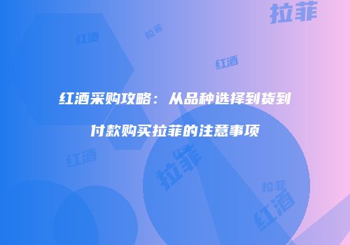 红酒采购攻略：从品种选择到货到付款购买拉菲的注意事项