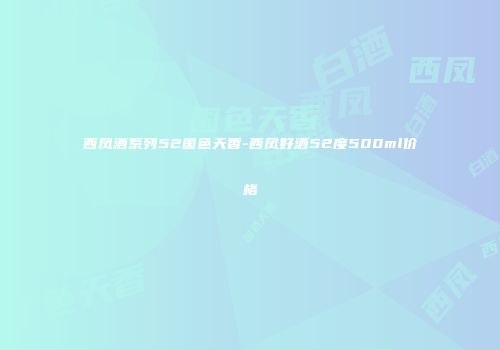 西凤酒系列52国色天香-西凤好酒52度500ml价格