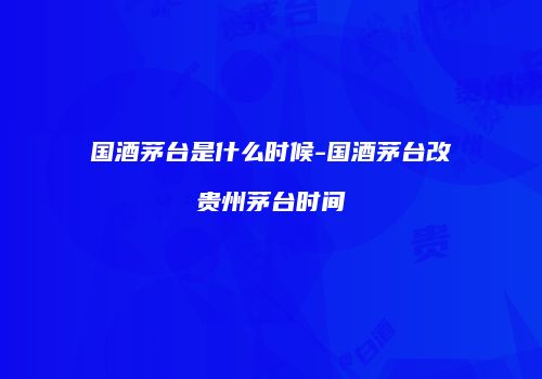 国酒茅台是什么时候-国酒茅台改贵州茅台时间