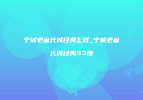 宁城老窖长城经典怎样_宁城老窖长城经典53度