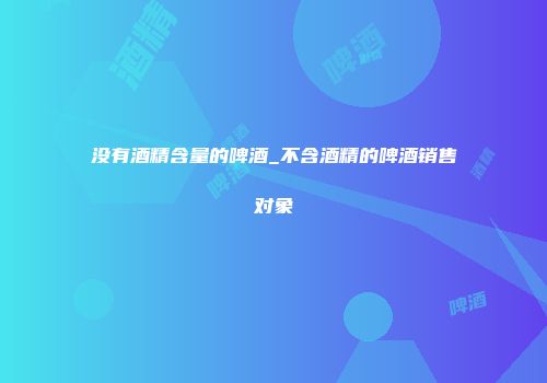 没有酒精含量的啤酒_不含酒精的啤酒销售对象