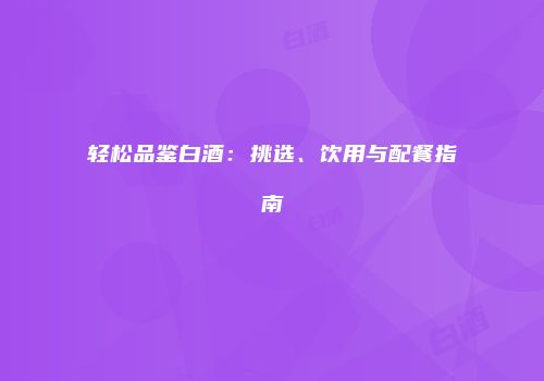 轻松品鉴白酒：挑选、饮用与配餐指南