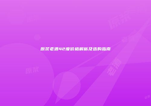 原浆老酒42度价格解析及选购指南